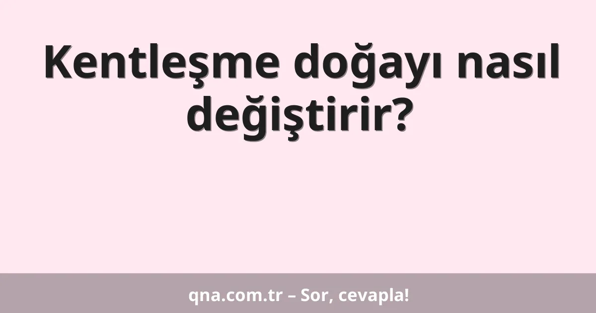 Kentleşme doğayı nasıl değiştirir?
