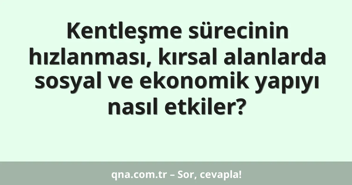 Kentleşme sürecinin hızlanması, kırsal alanlarda sosyal ve ekonomik yapıyı nasıl etkiler?