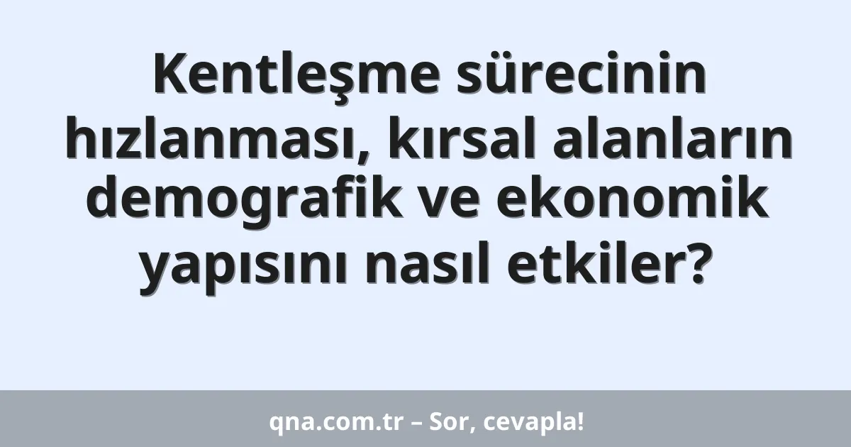 Kentleşme sürecinin hızlanması, kırsal alanların demografik ve ekonomik yapısını nasıl etkiler?