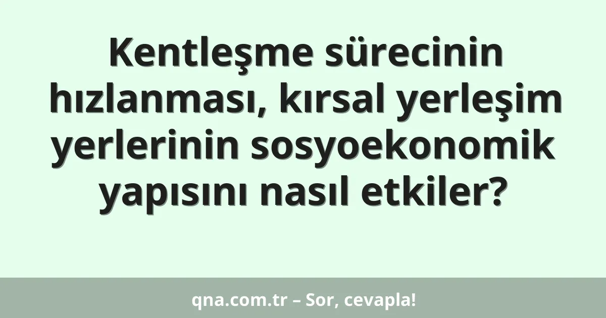 Kentleşme sürecinin hızlanması, kırsal yerleşim yerlerinin sosyoekonomik yapısını nasıl etkiler?