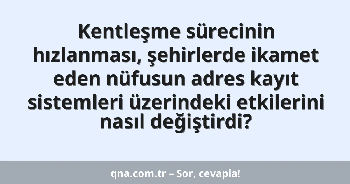 Kentleşme sürecinin hızlanması, şehirlerde ikamet eden nüfusun adres kayıt sistemleri üzerindeki etkilerini nasıl değiştirdi?