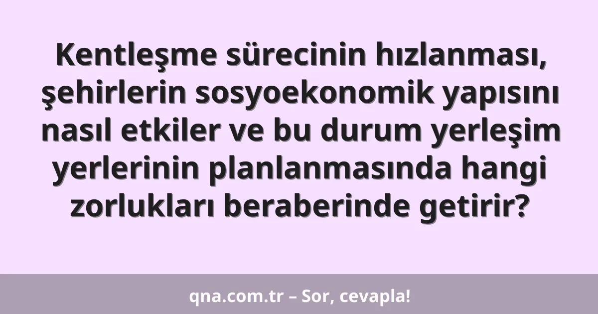 Kentleşme sürecinin hızlanması, şehirlerin sosyoekonomik yapısını nasıl etkiler ve bu durum yerleşim yerlerinin planlanmasında hangi zorlukları beraberinde getirir?