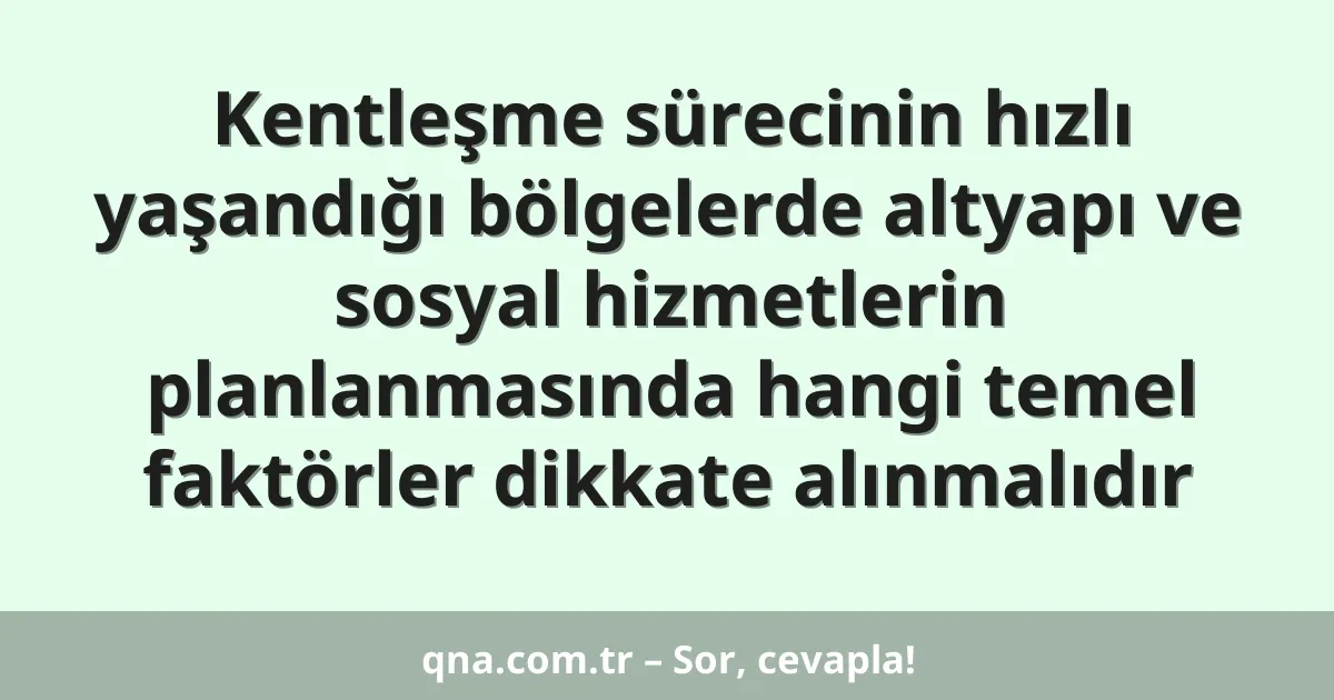 Kentleşme sürecinin hızlı yaşandığı bölgelerde altyapı ve sosyal hizmetlerin planlanmasında hangi temel faktörler dikkate alınmalıdır