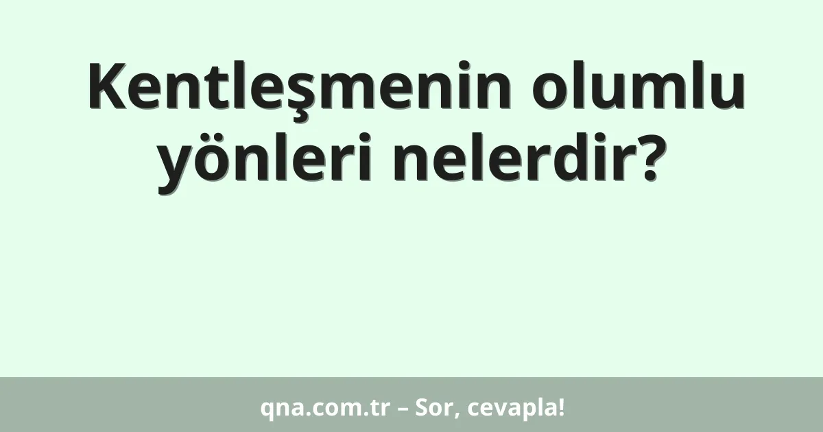 Kentleşmenin olumlu yönleri nelerdir?