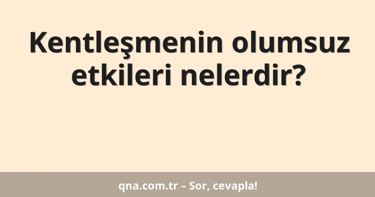 Kentleşmenin olumsuz etkileri nelerdir?