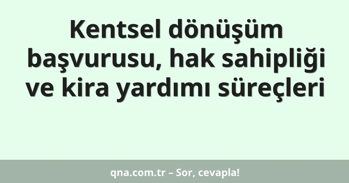 Kentsel dönüşüm başvurusu, hak sahipliği ve kira yardımı süreçleri