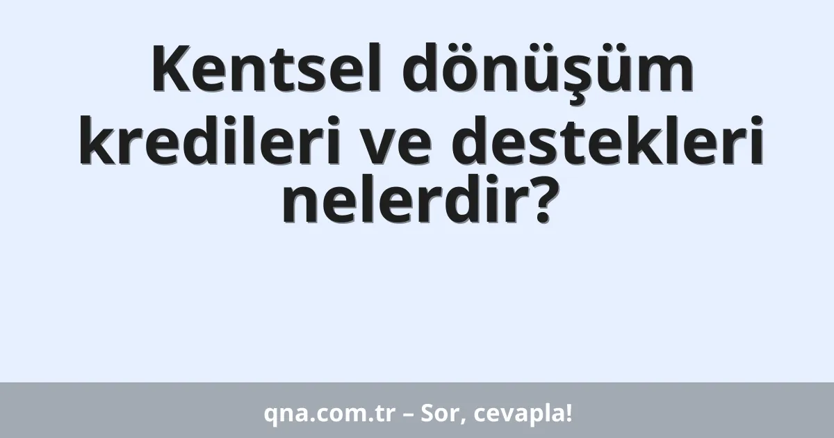 Kentsel dönüşüm kredileri ve destekleri nelerdir?