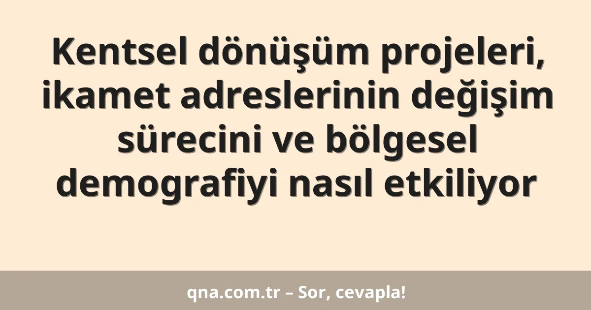 Kentsel dönüşüm projeleri, ikamet adreslerinin değişim sürecini ve bölgesel demografiyi nasıl etkiliyor