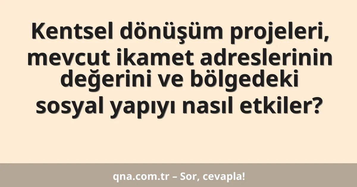 Kentsel dönüşüm projeleri, mevcut ikamet adreslerinin değerini ve bölgedeki sosyal yapıyı nasıl etkiler?