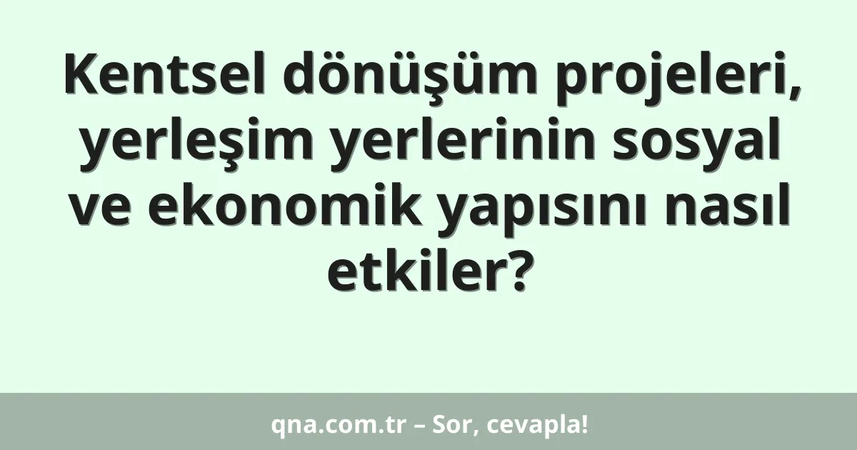 Kentsel dönüşüm projeleri, yerleşim yerlerinin sosyal ve ekonomik yapısını nasıl etkiler?