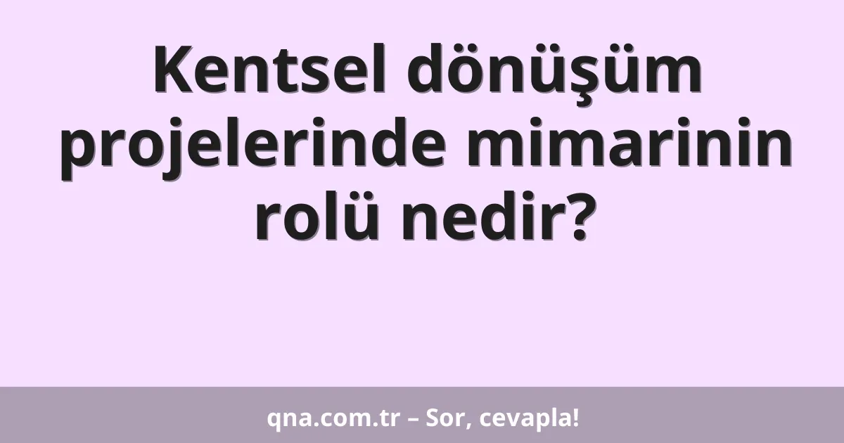 Kentsel dönüşüm projelerinde mimarinin rolü nedir?