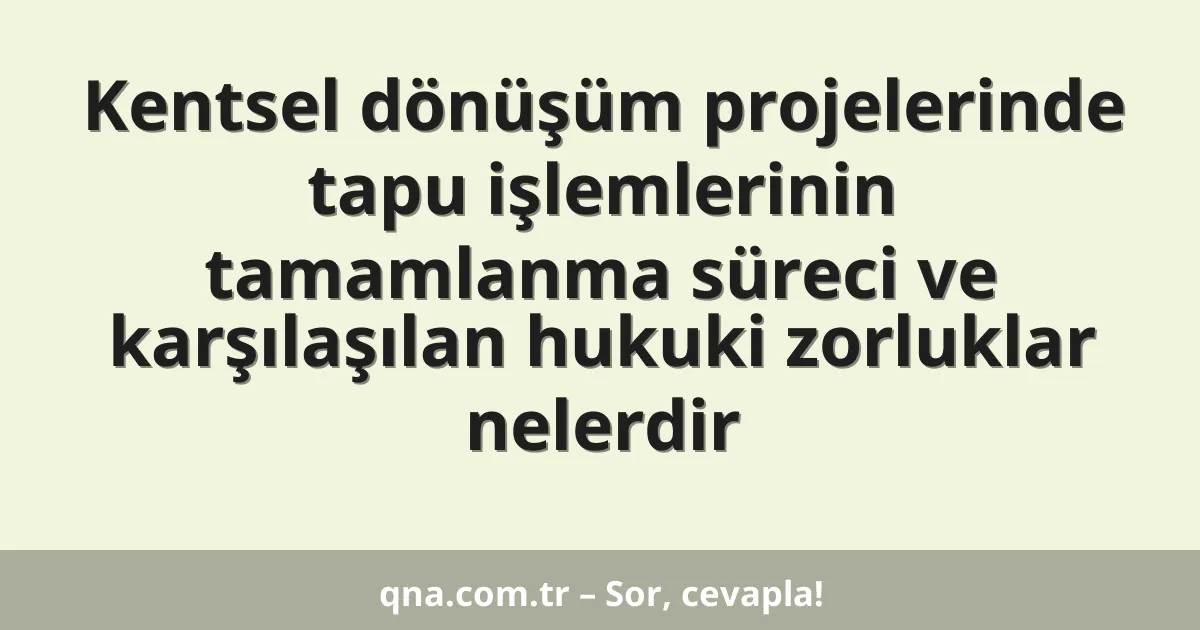 Kentsel dönüşüm projelerinde tapu işlemlerinin tamamlanma süreci ve karşılaşılan hukuki zorluklar nelerdir