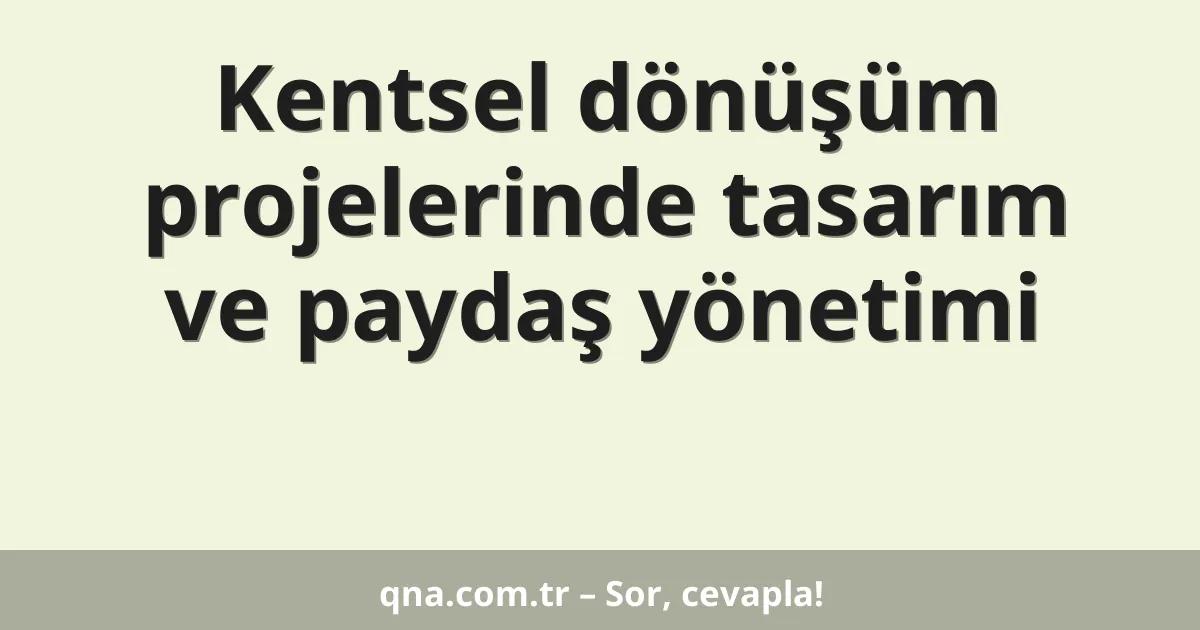Kentsel dönüşüm projelerinde tasarım ve paydaş yönetimi