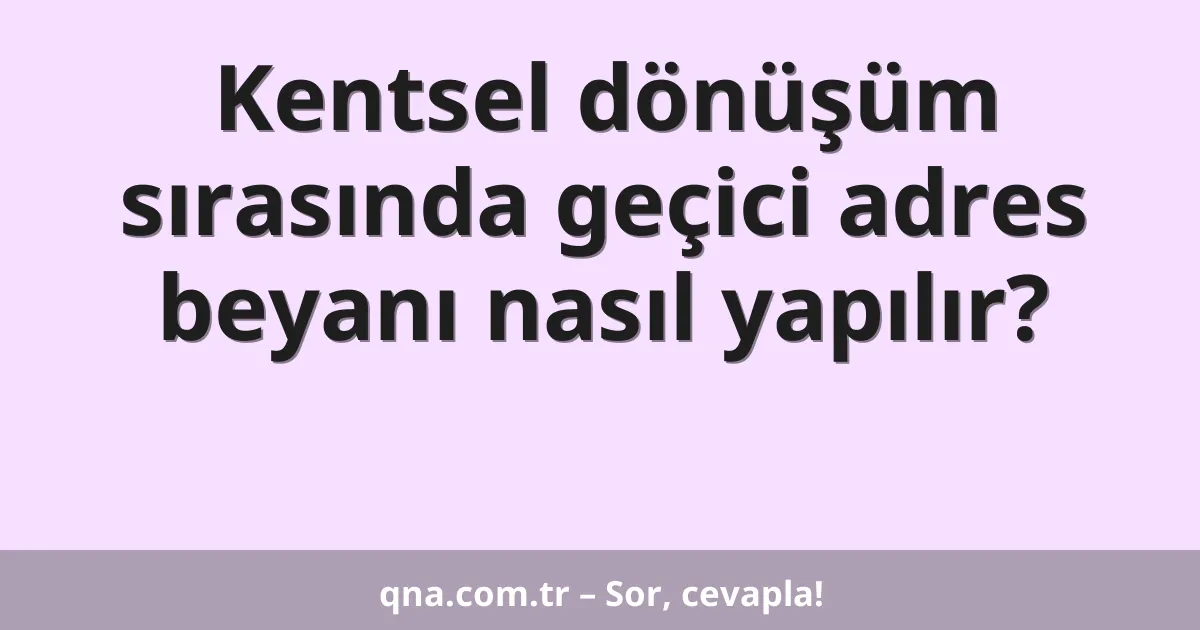Kentsel dönüşüm sırasında geçici adres beyanı nasıl yapılır?