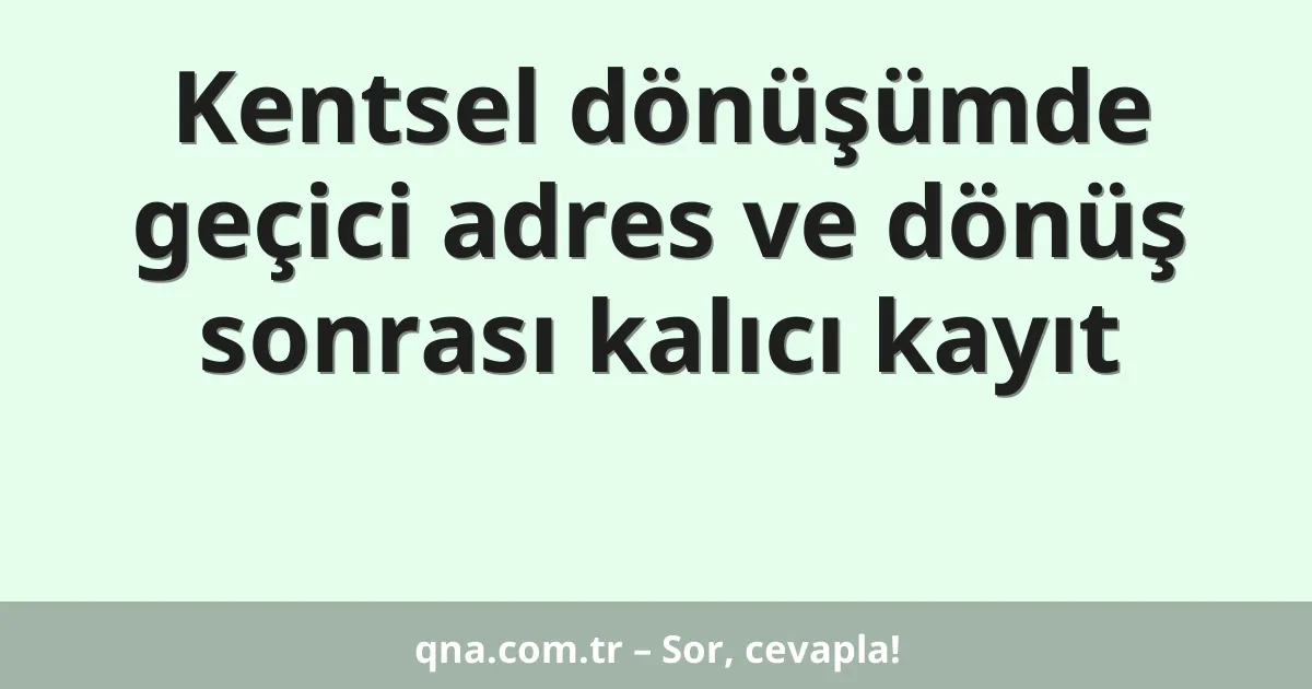 Kentsel dönüşümde geçici adres ve dönüş sonrası kalıcı kayıt