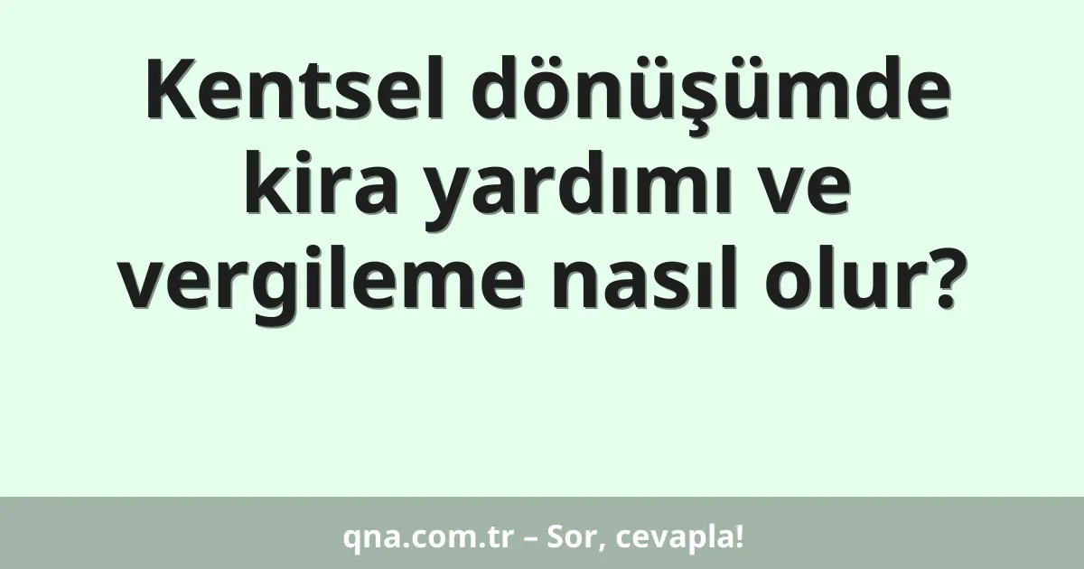 Kentsel dönüşümde kira yardımı ve vergileme nasıl olur?