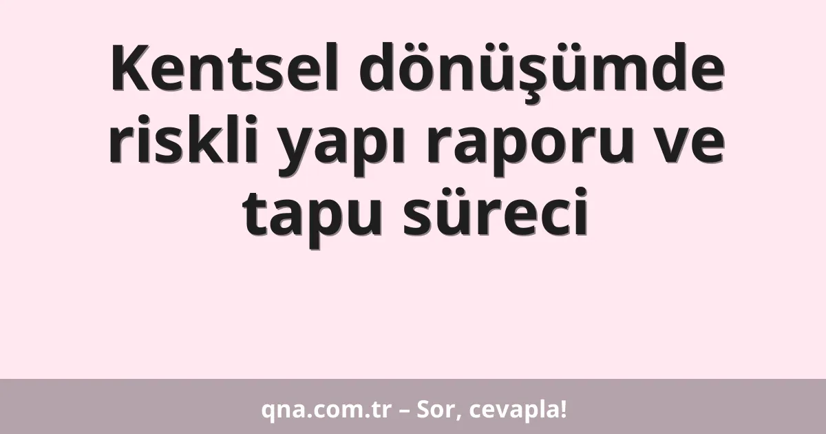 Kentsel dönüşümde riskli yapı raporu ve tapu süreci