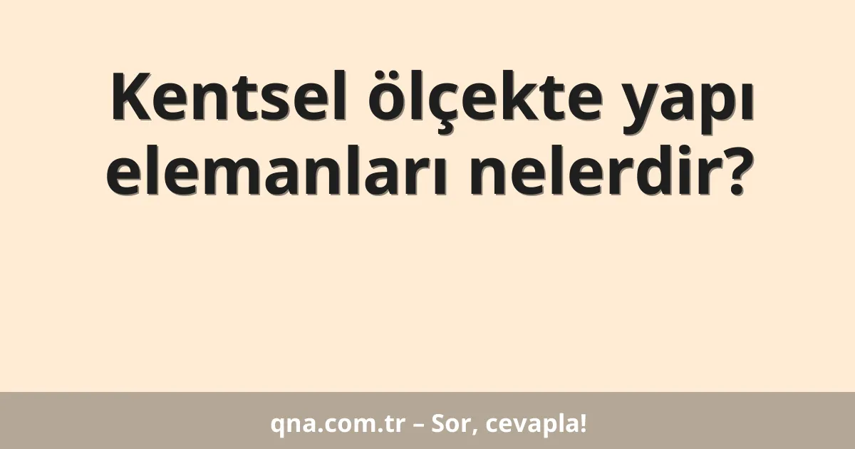 Kentsel ölçekte yapı elemanları nelerdir?