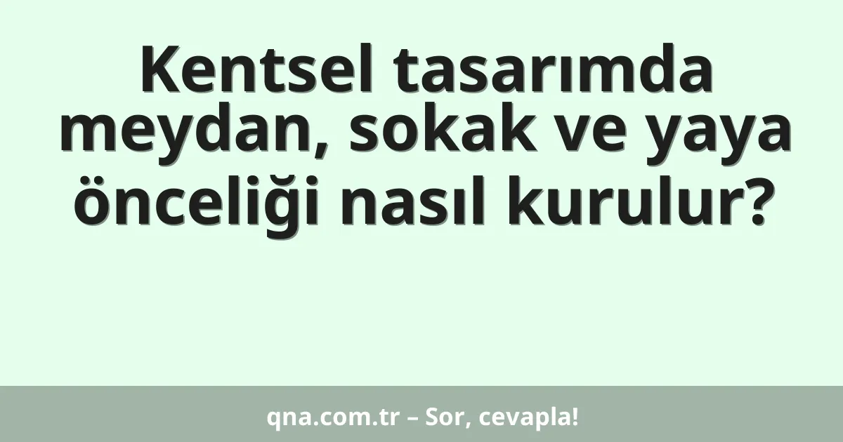 Kentsel tasarımda meydan, sokak ve yaya önceliği nasıl kurulur?