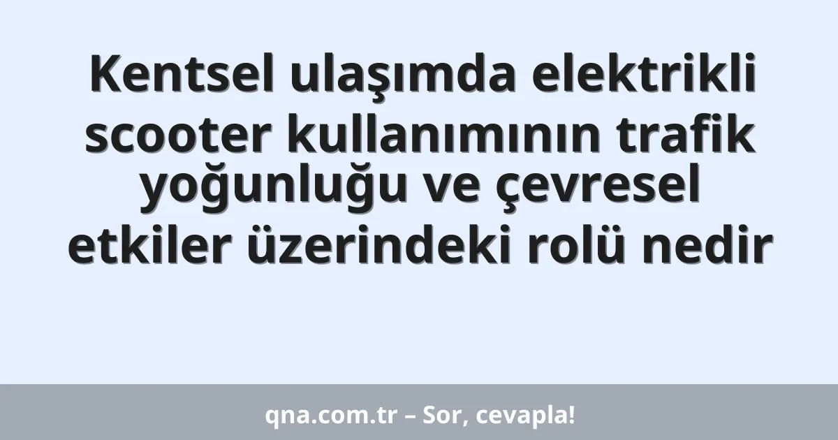 Kentsel ulaşımda elektrikli scooter kullanımının trafik yoğunluğu ve çevresel etkiler üzerindeki rolü nedir