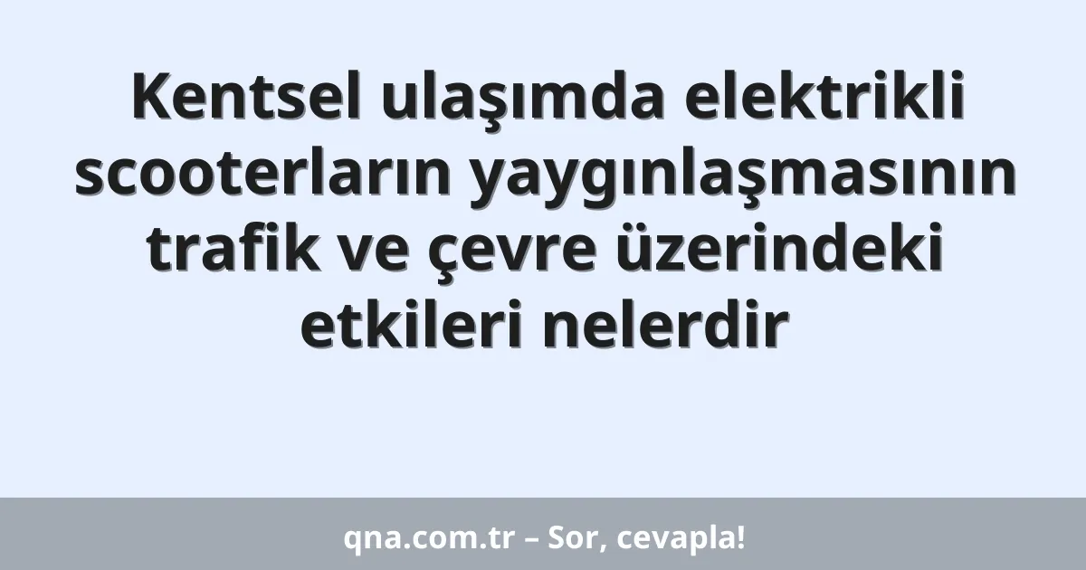 Kentsel ulaşımda elektrikli scooterların yaygınlaşmasının trafik ve çevre üzerindeki etkileri nelerdir