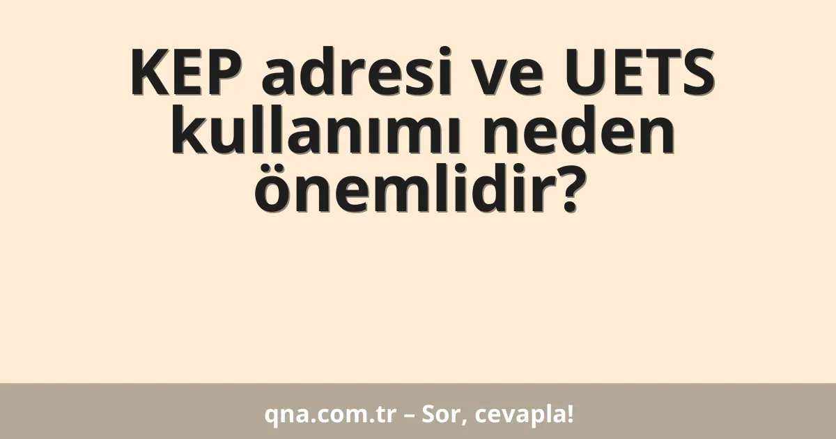 KEP adresi ve UETS kullanımı neden önemlidir?