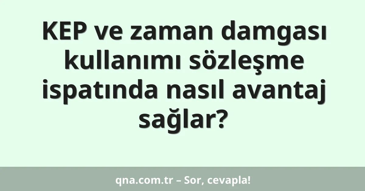 KEP ve zaman damgası kullanımı sözleşme ispatında nasıl avantaj sağlar?