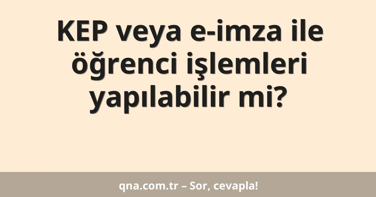 KEP veya e-imza ile öğrenci işlemleri yapılabilir mi?