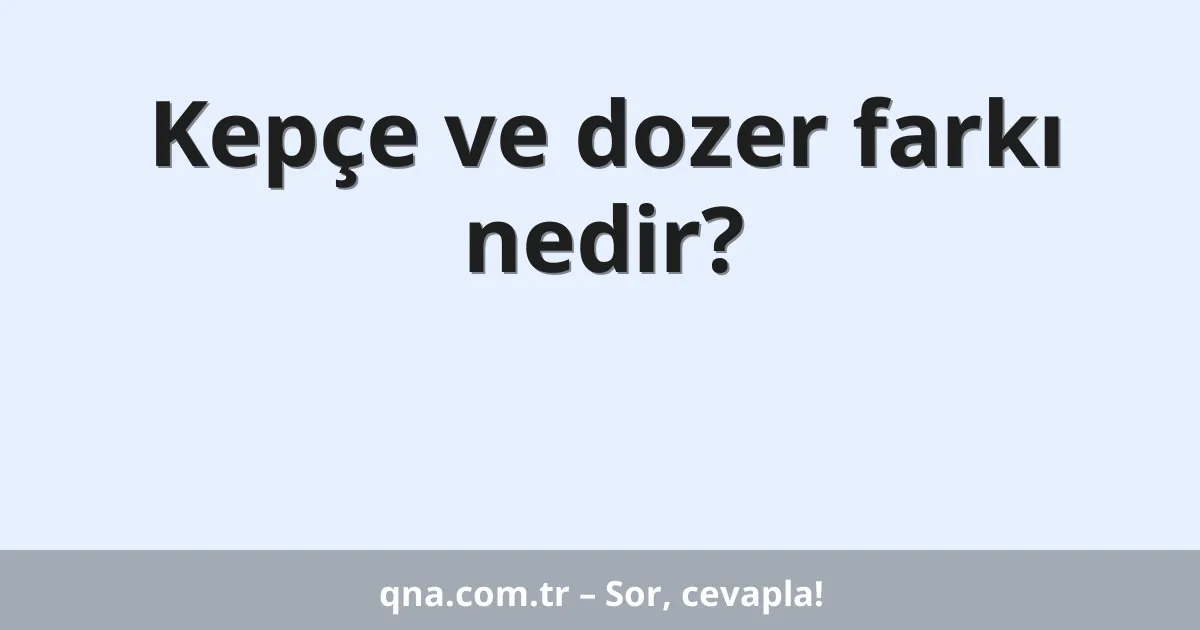 Kepçe ve dozer farkı nedir?