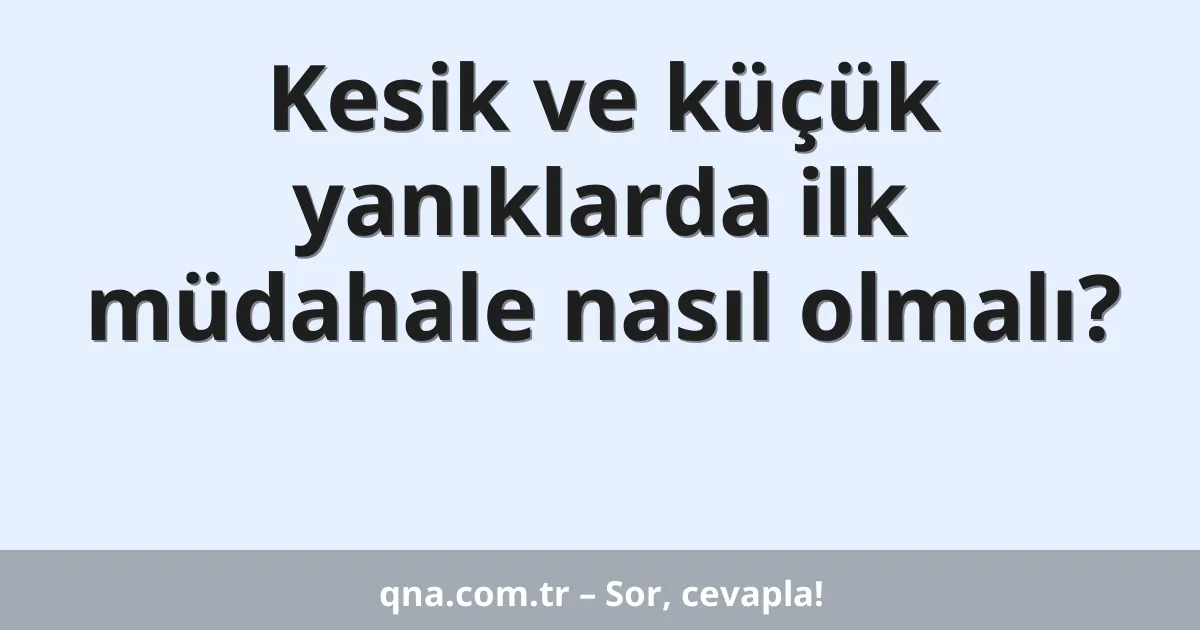 Kesik ve küçük yanıklarda ilk müdahale nasıl olmalı?