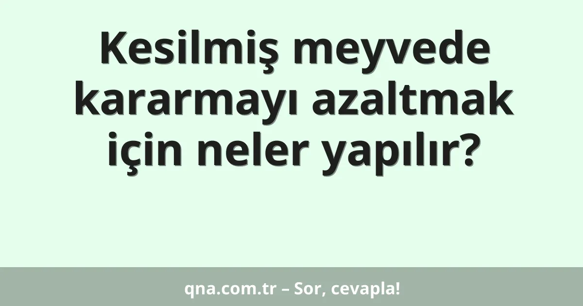 Kesilmiş meyvede kararmayı azaltmak için neler yapılır?