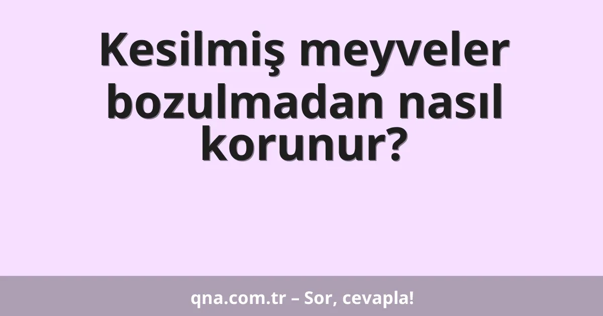 Kesilmiş meyveler bozulmadan nasıl korunur?