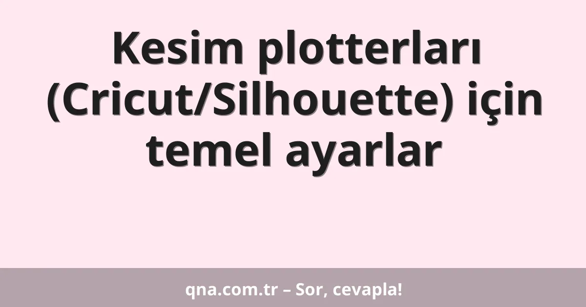 Kesim plotterları (Cricut/Silhouette) için temel ayarlar