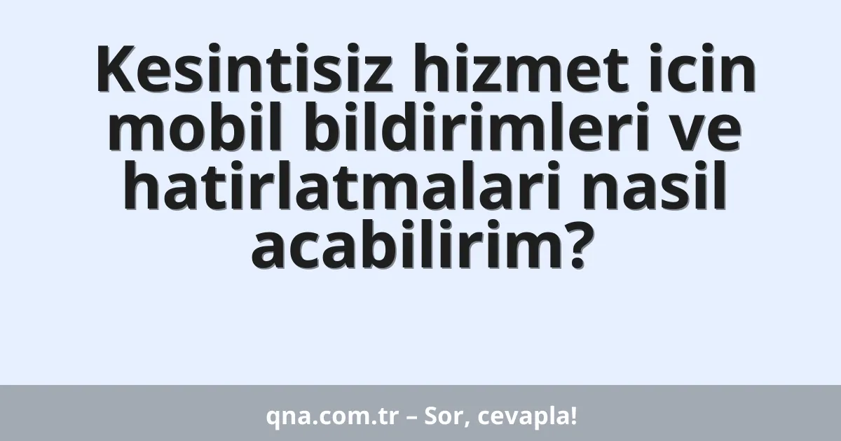 Kesintisiz hizmet icin mobil bildirimleri ve hatirlatmalari nasil acabilirim?