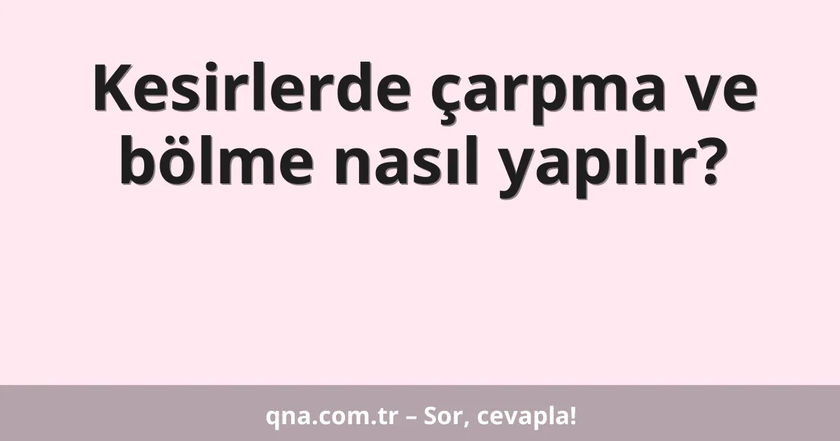 Kesirlerde çarpma ve bölme nasıl yapılır?