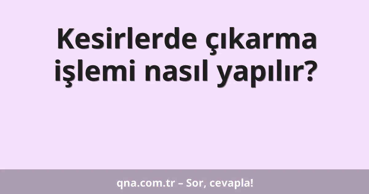 Kesirlerde çıkarma işlemi nasıl yapılır?
