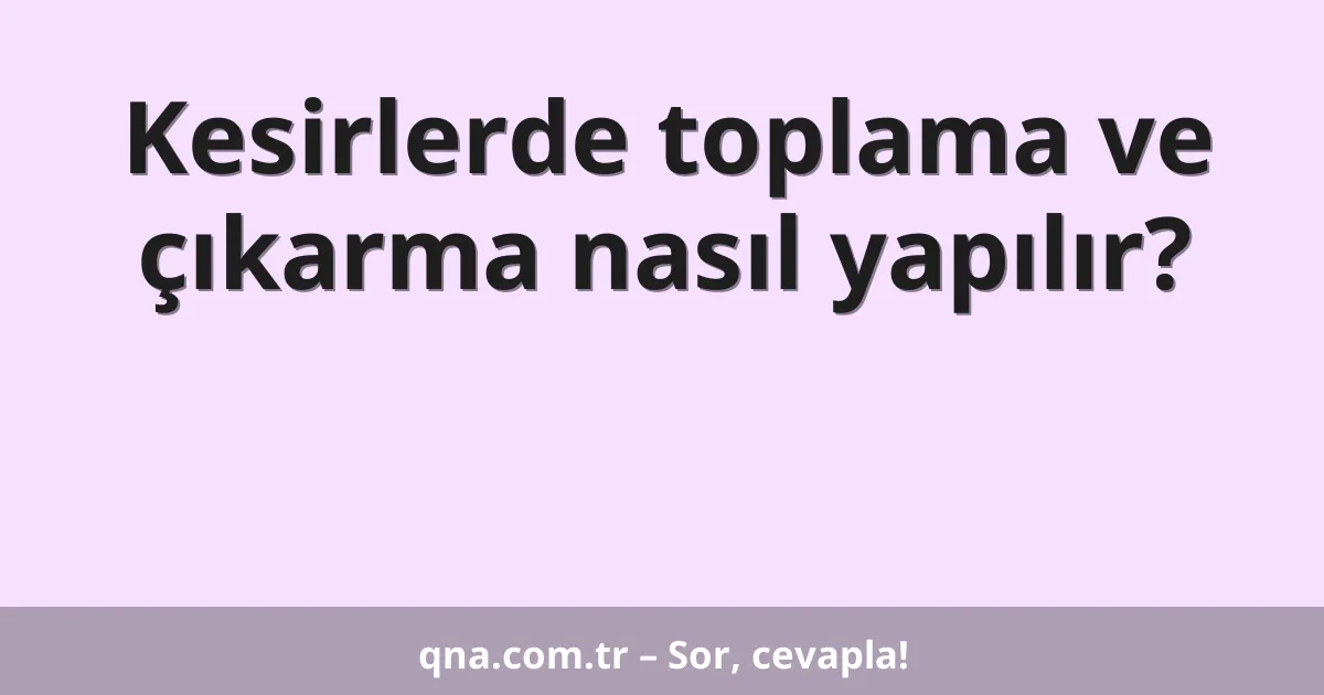 Kesirlerde toplama ve çıkarma nasıl yapılır?