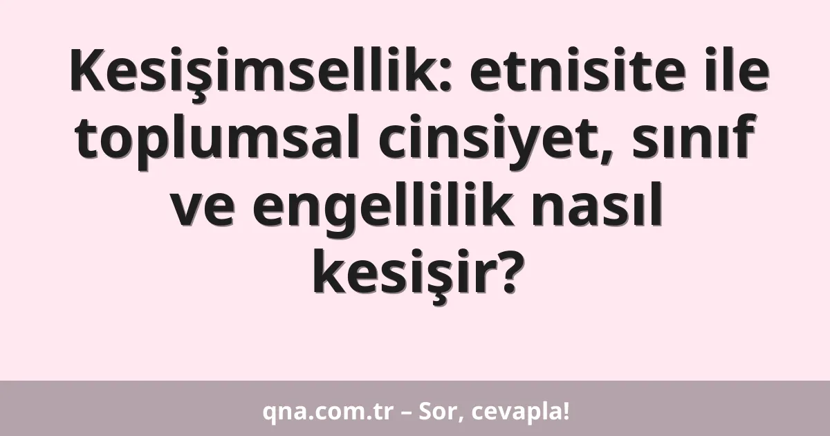 Kesişimsellik: etnisite ile toplumsal cinsiyet, sınıf ve engellilik nasıl kesişir?
