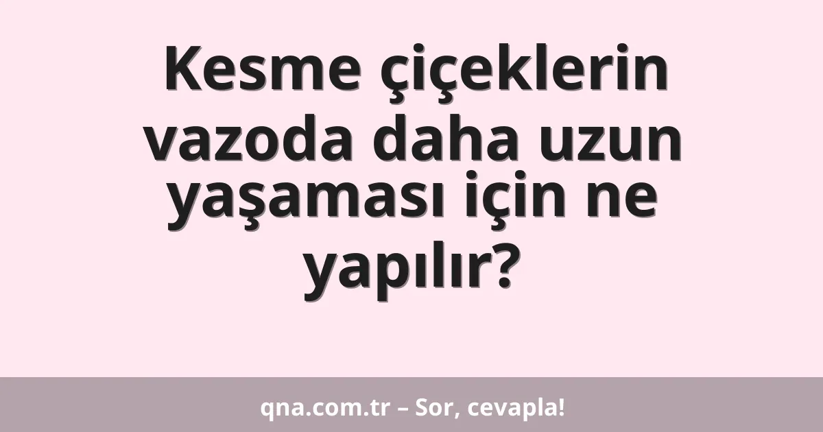 Kesme çiçeklerin vazoda daha uzun yaşaması için ne yapılır?