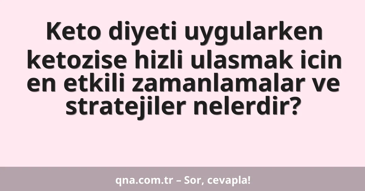 Keto diyeti uygularken ketozise hizli ulasmak icin en etkili zamanlamalar ve stratejiler nelerdir?