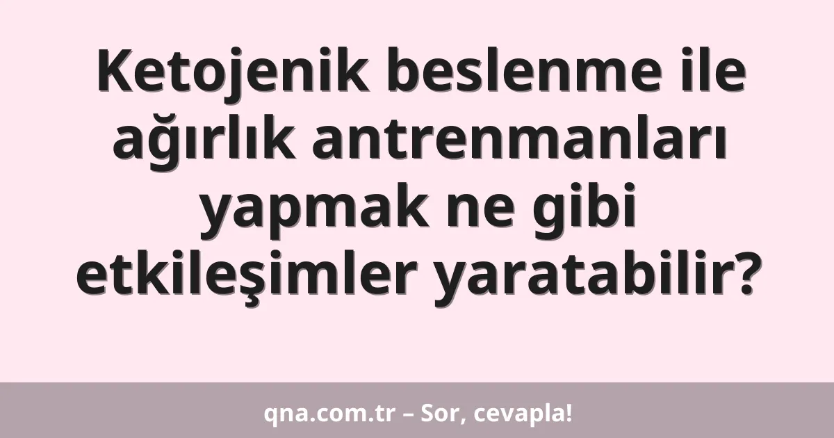 Ketojenik beslenme ile ağırlık antrenmanları yapmak ne gibi etkileşimler yaratabilir?