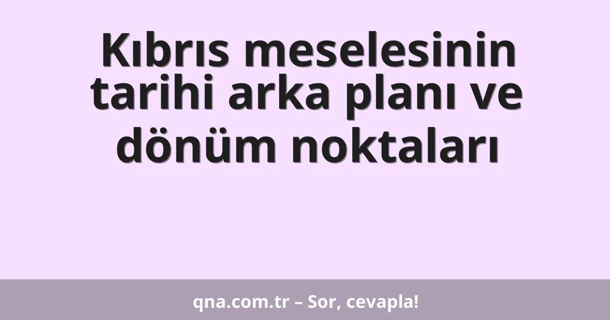 Kıbrıs meselesinin tarihi arka planı ve dönüm noktaları