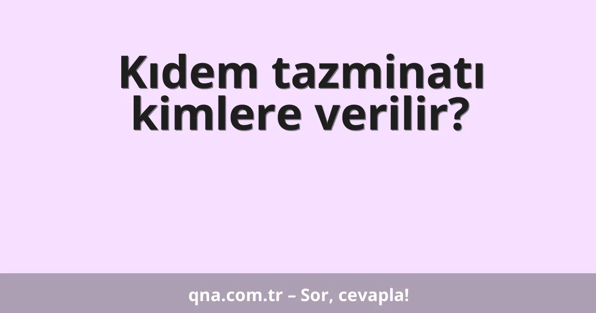 Kıdem tazminatı kimlere verilir?