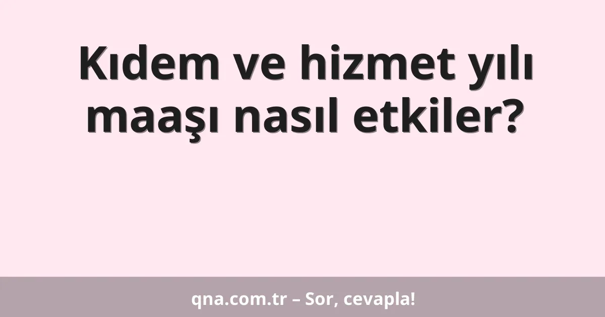 Kıdem ve hizmet yılı maaşı nasıl etkiler?