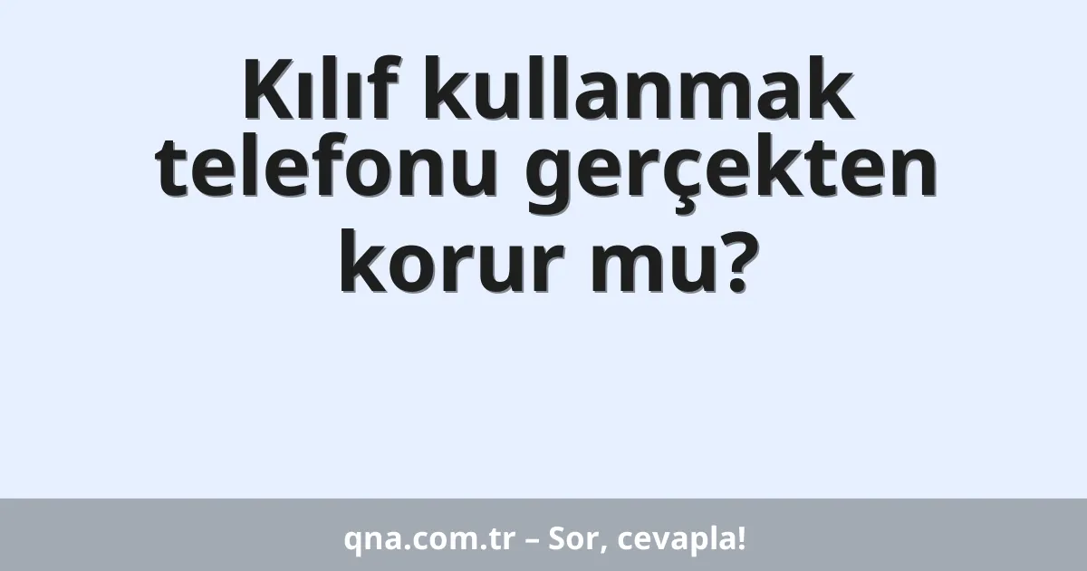 Kılıf kullanmak telefonu gerçekten korur mu?