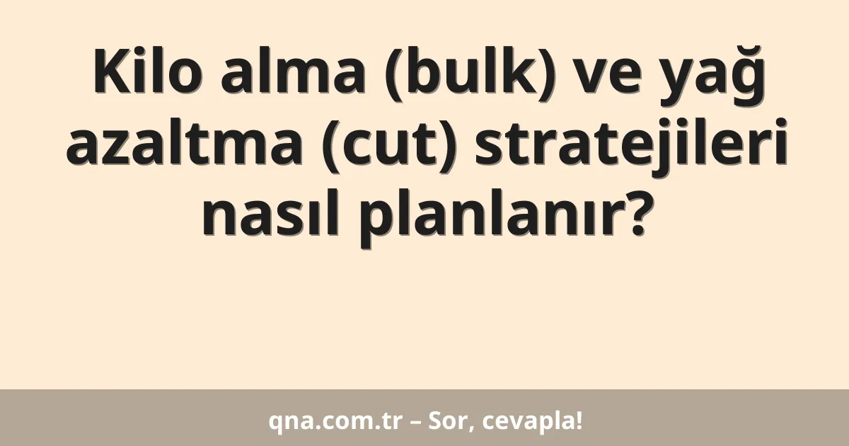 Kilo alma (bulk) ve yağ azaltma (cut) stratejileri nasıl planlanır?