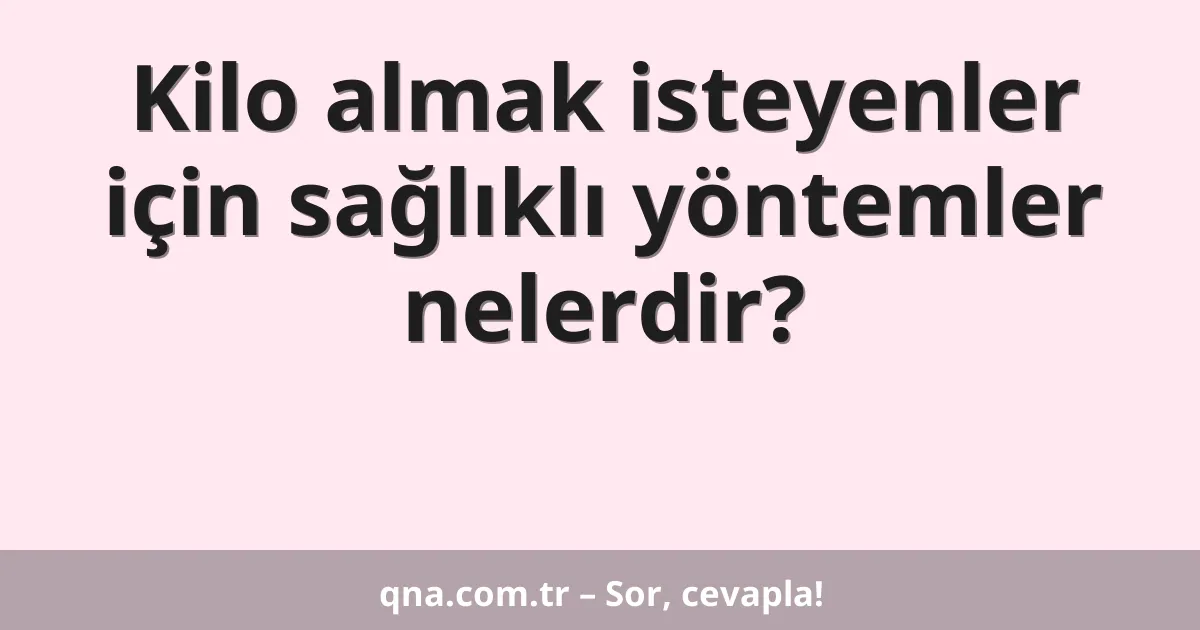 Kilo almak isteyenler için sağlıklı yöntemler nelerdir?
