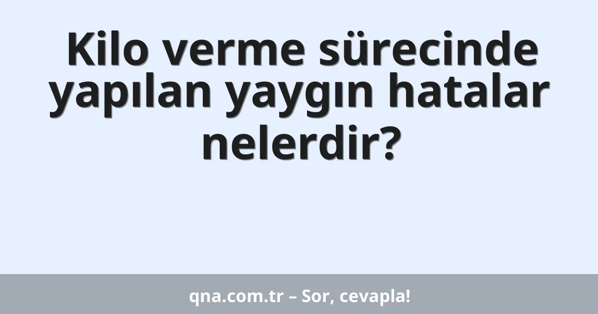 Kilo verme sürecinde yapılan yaygın hatalar nelerdir?