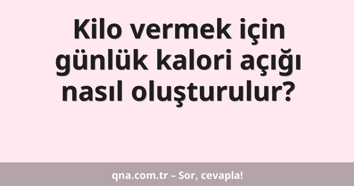 Kilo vermek için günlük kalori açığı nasıl oluşturulur?