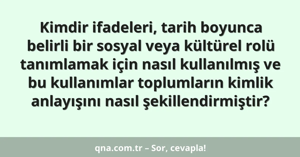 Kimdir ifadeleri, tarih boyunca belirli bir sosyal veya kültürel rolü tanımlamak için nasıl kullanılmış ve bu kullanımlar toplumların kimlik anlayışını nasıl şekillendirmiştir?